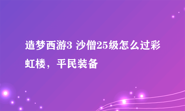 造梦西游3 沙僧25级怎么过彩虹楼，平民装备