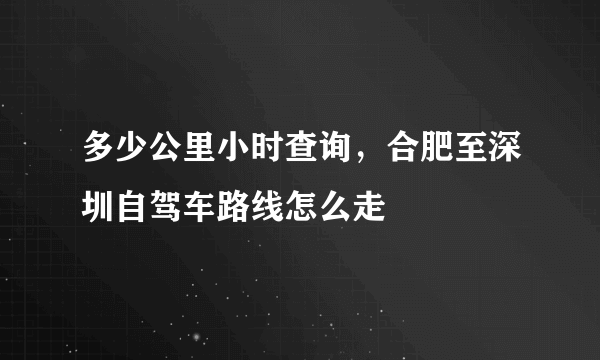 多少公里小时查询，合肥至深圳自驾车路线怎么走