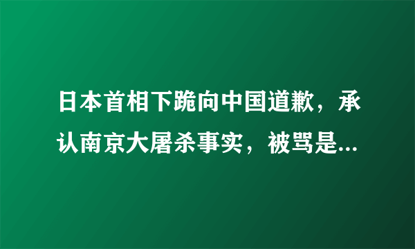 日本首相下跪向中国道歉，承认南京大屠杀事实，被骂是“卖国贼”