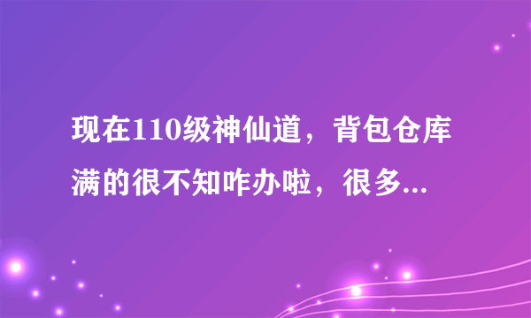 现在110级神仙道，背包仓库满的很不知咋办啦，很多天体力无用处，急求各位指明路，告诉我体力现在干吗