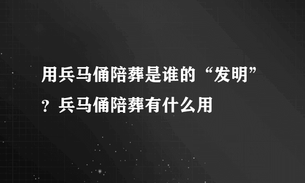 用兵马俑陪葬是谁的“发明”？兵马俑陪葬有什么用