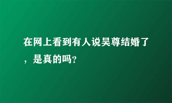 在网上看到有人说吴尊结婚了，是真的吗？