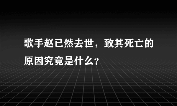 歌手赵已然去世，致其死亡的原因究竟是什么？