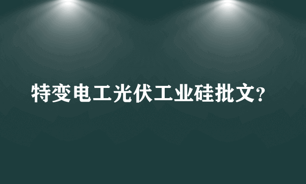 特变电工光伏工业硅批文？