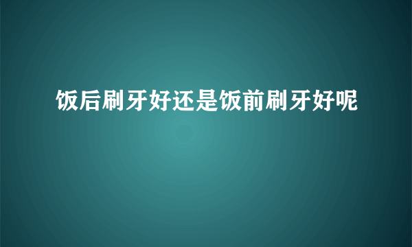 饭后刷牙好还是饭前刷牙好呢