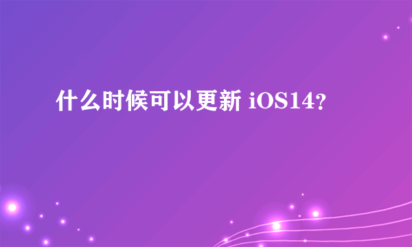 什么时候可以更新 iOS14？