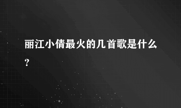 丽江小倩最火的几首歌是什么？