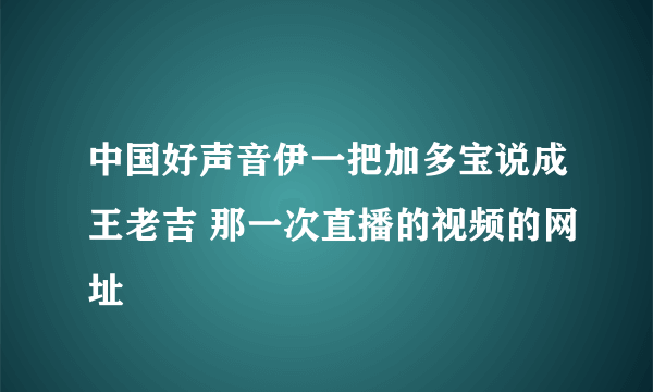 中国好声音伊一把加多宝说成王老吉 那一次直播的视频的网址