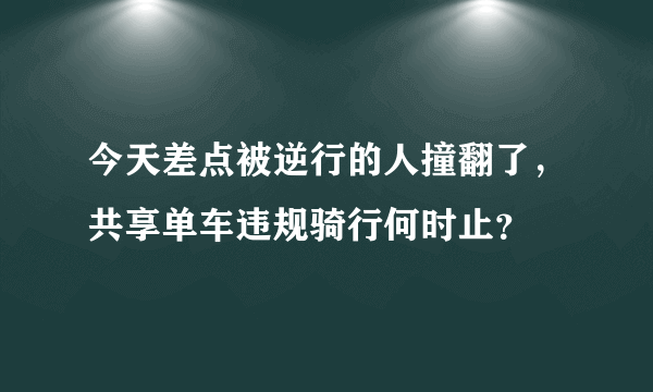 今天差点被逆行的人撞翻了，共享单车违规骑行何时止？