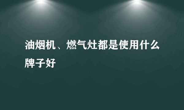 油烟机、燃气灶都是使用什么牌子好