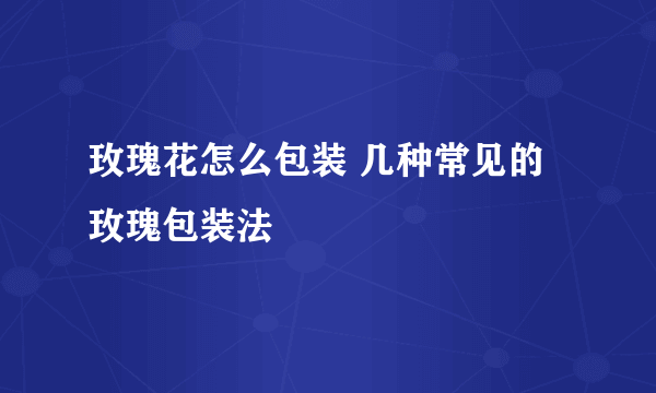 玫瑰花怎么包装 几种常见的玫瑰包装法