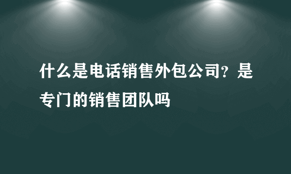 什么是电话销售外包公司？是专门的销售团队吗