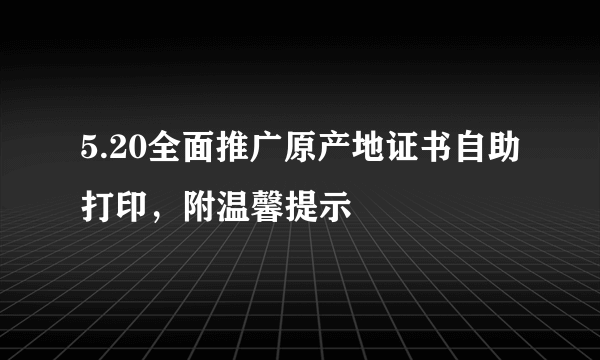 5.20全面推广原产地证书自助打印，附温馨提示