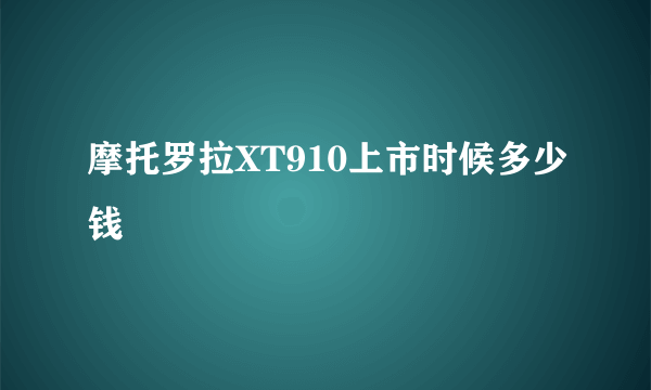 摩托罗拉XT910上市时候多少钱