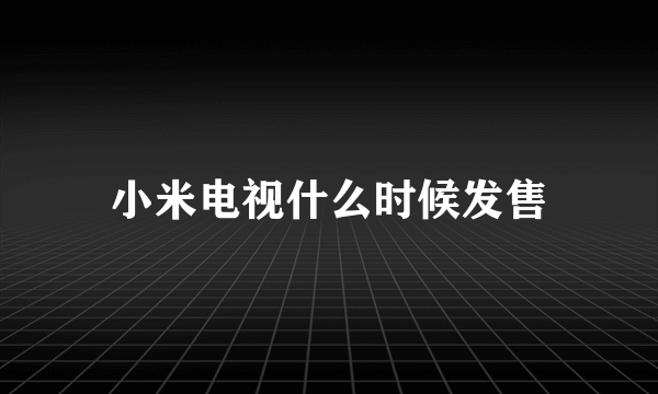 小米电视什么时候发售