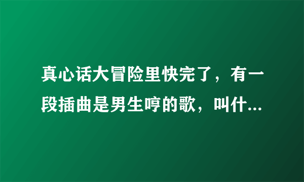 真心话大冒险里快完了，有一段插曲是男生哼的歌，叫什么。跪求啊