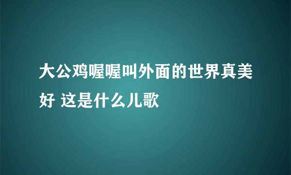 大公鸡喔喔叫外面的世界真美好 这是什么儿歌