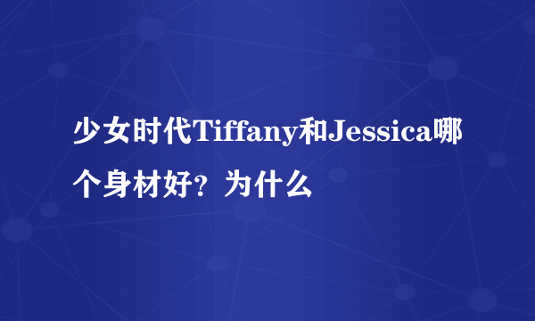 少女时代Tiffany和Jessica哪个身材好？为什么