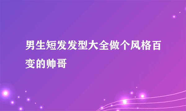 男生短发发型大全做个风格百变的帅哥