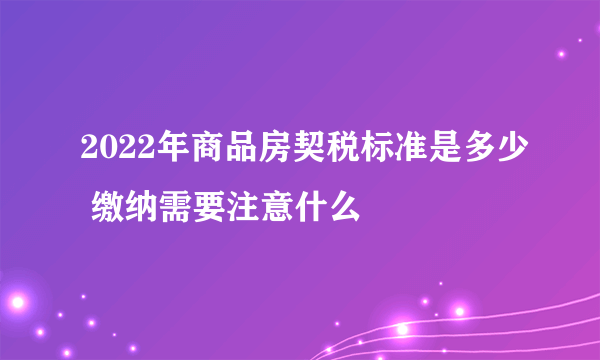 2022年商品房契税标准是多少 缴纳需要注意什么