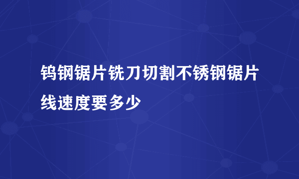 钨钢锯片铣刀切割不锈钢锯片线速度要多少