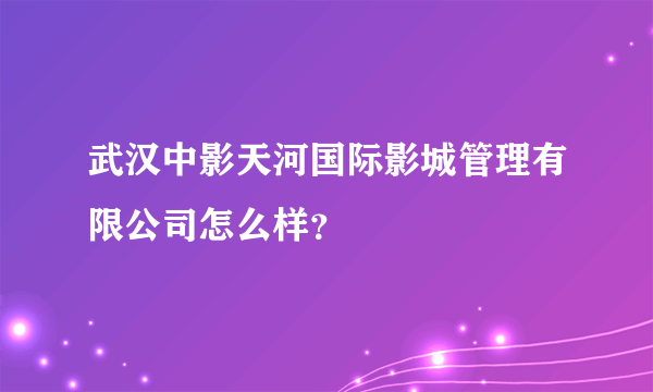 武汉中影天河国际影城管理有限公司怎么样？