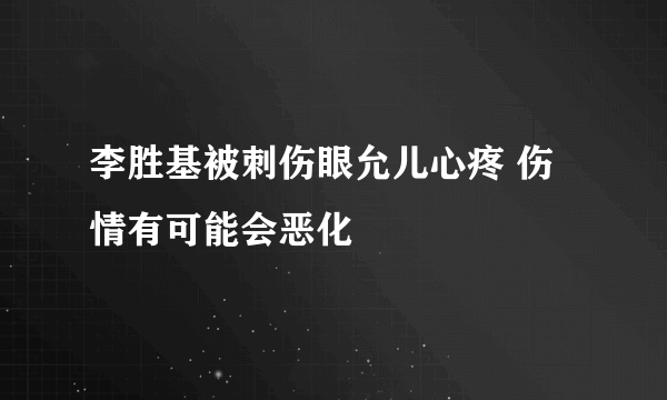 李胜基被刺伤眼允儿心疼 伤情有可能会恶化