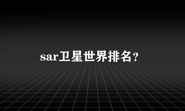 sar卫星世界排名？