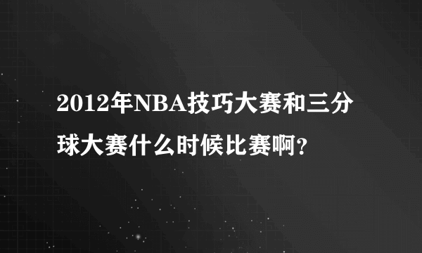 2012年NBA技巧大赛和三分球大赛什么时候比赛啊？