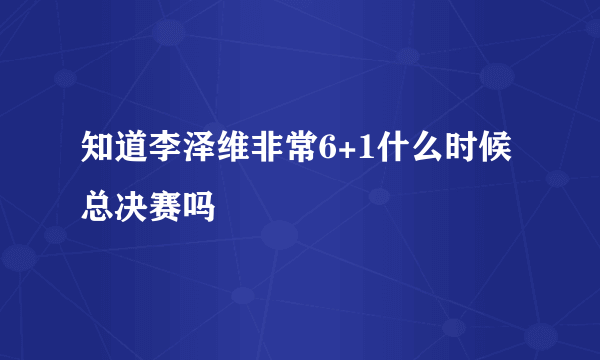 知道李泽维非常6+1什么时候总决赛吗