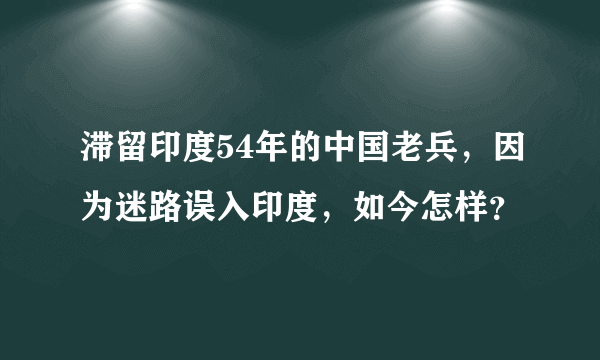 滞留印度54年的中国老兵，因为迷路误入印度，如今怎样？