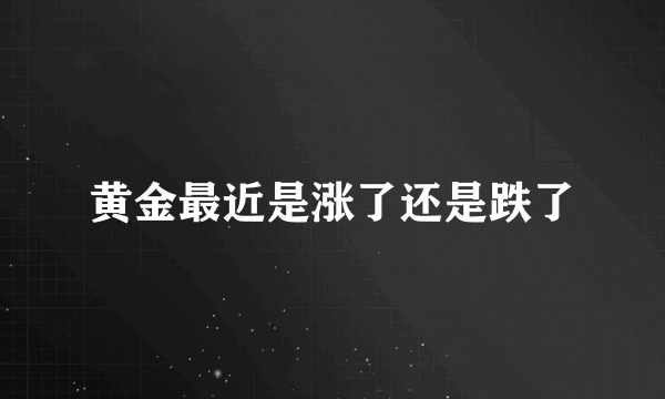 黄金最近是涨了还是跌了