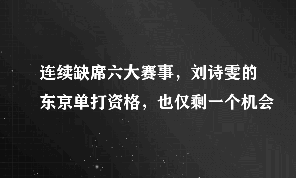 连续缺席六大赛事，刘诗雯的东京单打资格，也仅剩一个机会