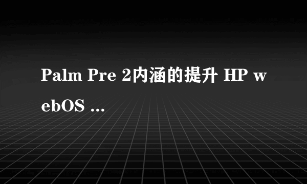 Palm Pre 2内涵的提升 HP webOS 2.0详解