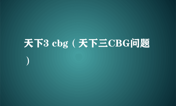 天下3 cbg（天下三CBG问题）