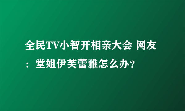 全民TV小智开相亲大会 网友：堂姐伊芙蕾雅怎么办？