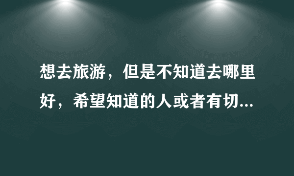 想去旅游，但是不知道去哪里好，希望知道的人或者有切身感受的人能给我个答案