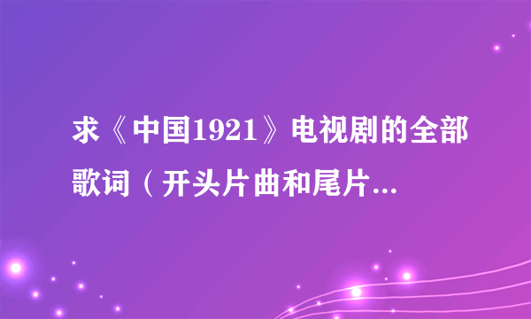 求《中国1921》电视剧的全部歌词（开头片曲和尾片曲），求求各位同胞啦！