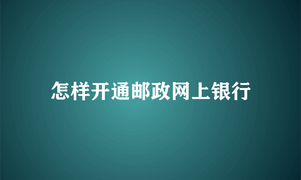 怎样开通邮政网上银行