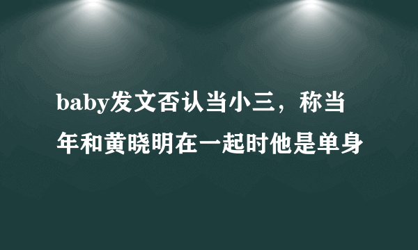 baby发文否认当小三，称当年和黄晓明在一起时他是单身