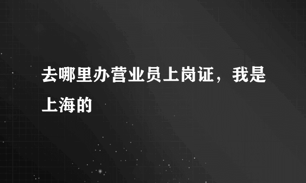 去哪里办营业员上岗证，我是上海的