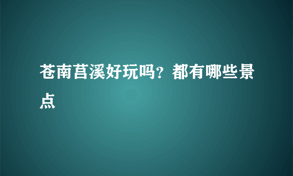 苍南莒溪好玩吗？都有哪些景点