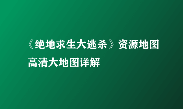 《绝地求生大逃杀》资源地图 高清大地图详解