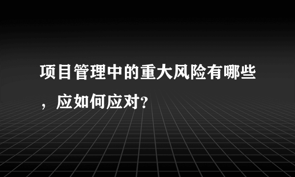 项目管理中的重大风险有哪些，应如何应对？