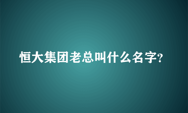 恒大集团老总叫什么名字？