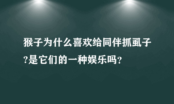 猴子为什么喜欢给同伴抓虱子?是它们的一种娱乐吗？