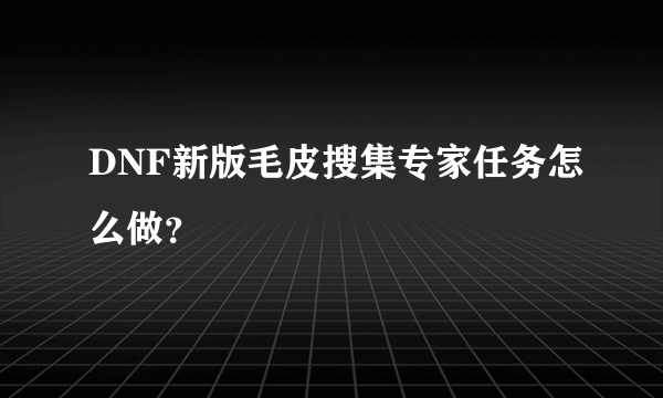 DNF新版毛皮搜集专家任务怎么做？