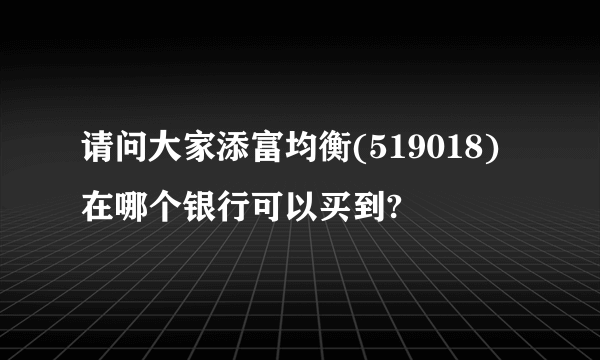 请问大家添富均衡(519018) 在哪个银行可以买到?