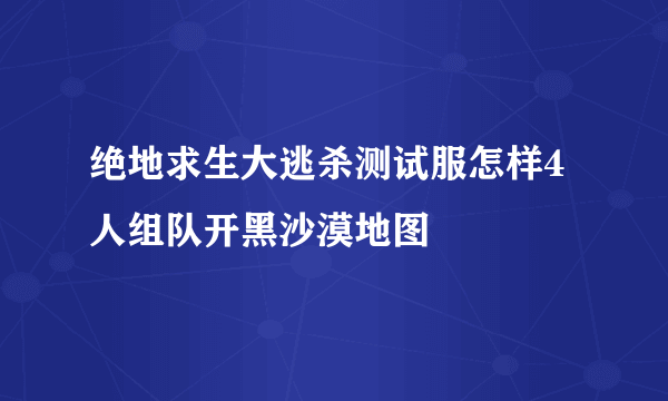 绝地求生大逃杀测试服怎样4人组队开黑沙漠地图