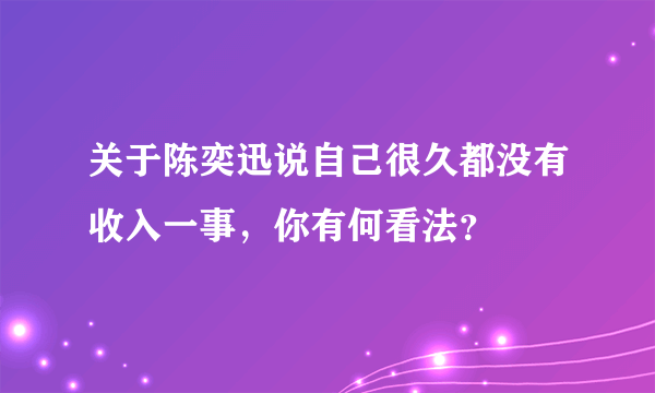 关于陈奕迅说自己很久都没有收入一事，你有何看法？